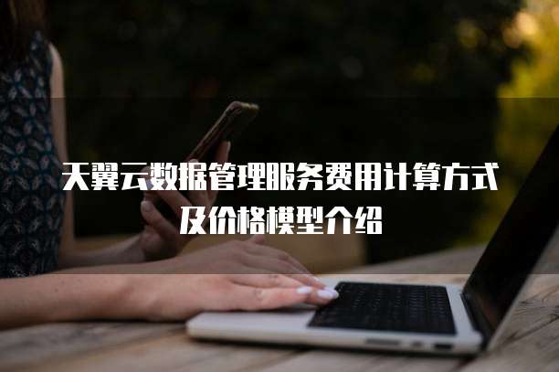 天翼云数据管理服务费用计算方式及价格模型介绍