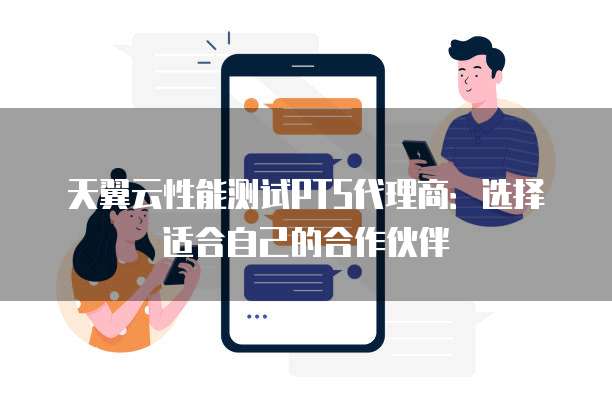 天翼云性能测试PTS代理商:选择适合自己的合作伙伴