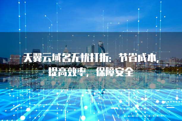 天翼云域名无忧打折:节省成本,提高效率,保障安全