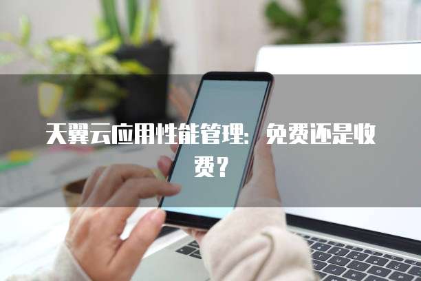 天翼云应用性能管理:免费还是收费?