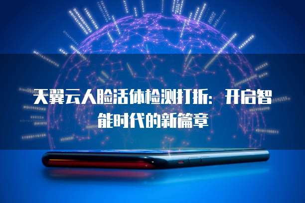 天翼云人脸活体检测打折:开启智能时代的新篇章