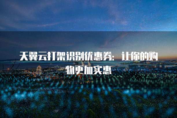 天翼云打架识别优惠券:让你的购物更加实惠