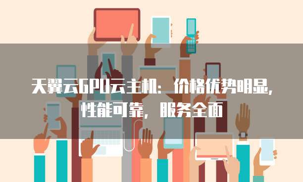 天翼云GPU云主机:价格优势明显,性能可靠,服务全面