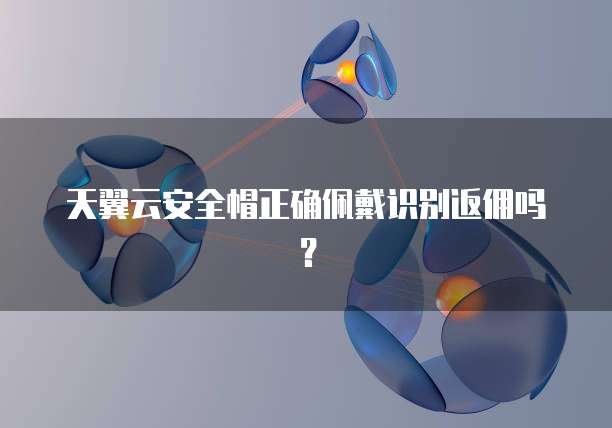 天翼云安全帽正确佩戴识别返佣吗?