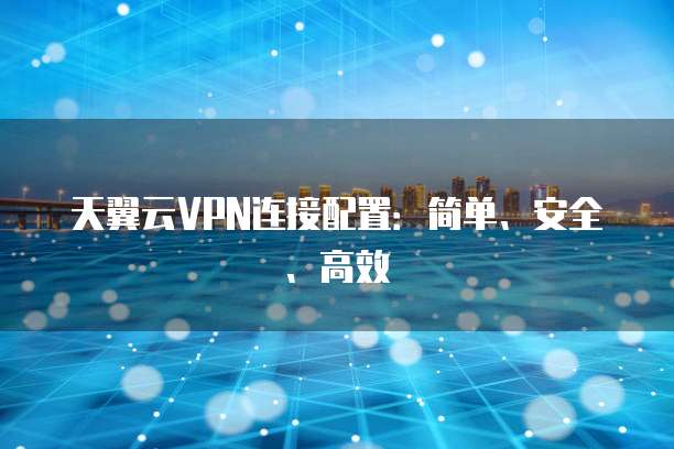 天翼云VPN连接配置:简单、安全、高效