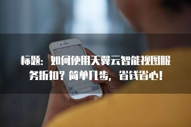 标题:如何使用天翼云智能视图服务折扣?简单几步,省钱省心!