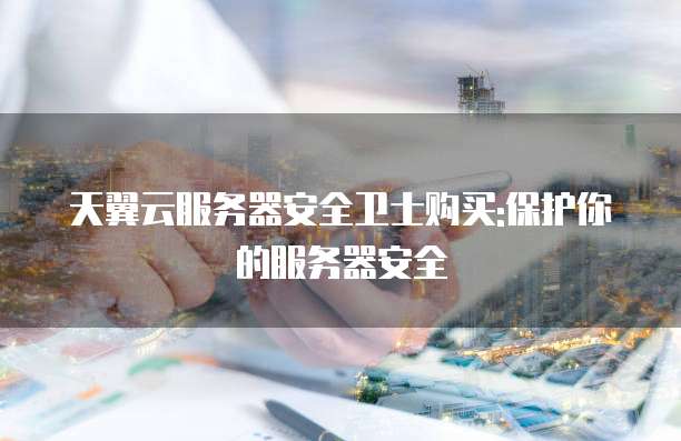 天翼云服务器安全卫士购买:保护你的服务器安全