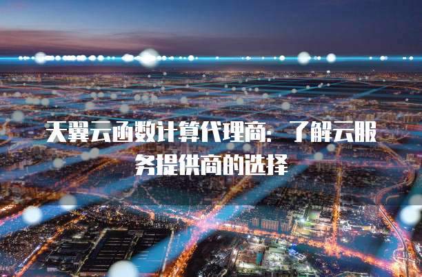 天翼云函数计算代理商:了解云服务提供商的选择