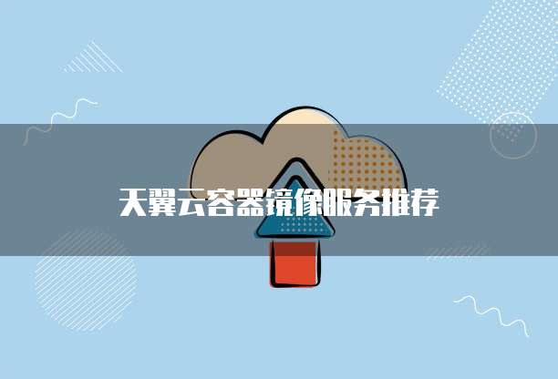 天翼云容器镜像服务推荐