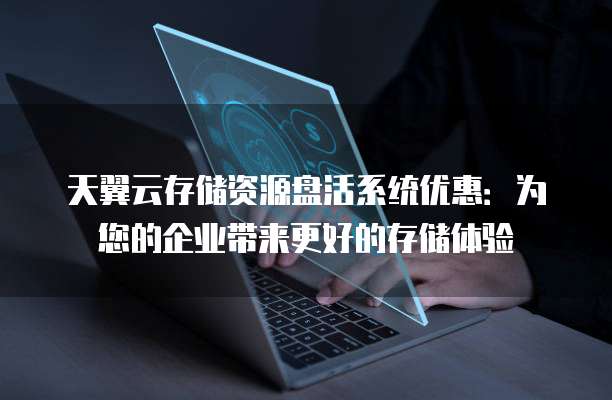天翼云存储资源盘活系统优惠:为您的企业带来更好的存储体验