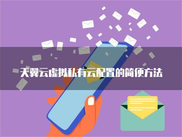 天翼云虚拟私有云配置的简便方法
