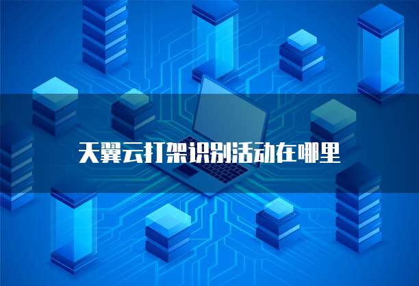 天翼云打架识别活动在哪里