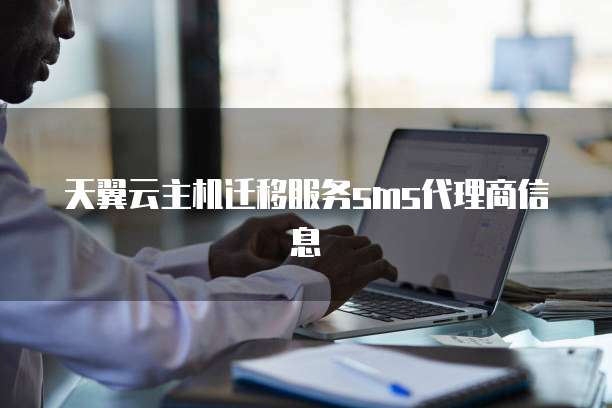 天翼云主机迁移服务sms代理商信息