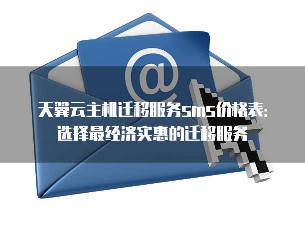 天翼云主机迁移服务sms价格表：选择最经济实惠的迁移服务