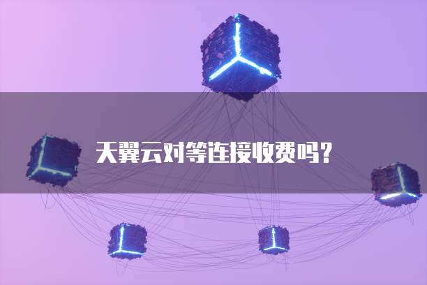 天翼云对等连接收费吗？