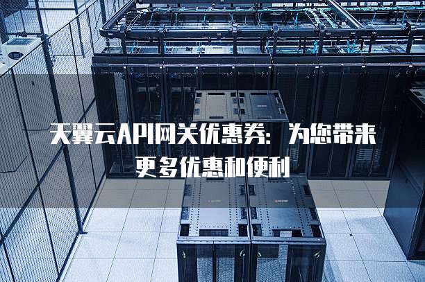 天翼云API网关优惠券:为您带来更多优惠和便利