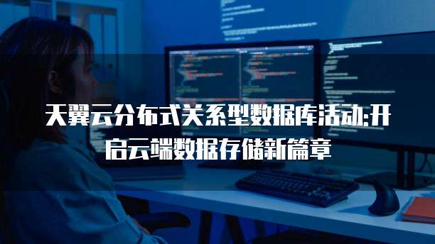 天翼云分布式关系型数据库活动:开启云端数据存储新篇章