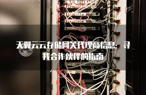 天翼云云存储网关代理商信息:寻找合作伙伴的指南
