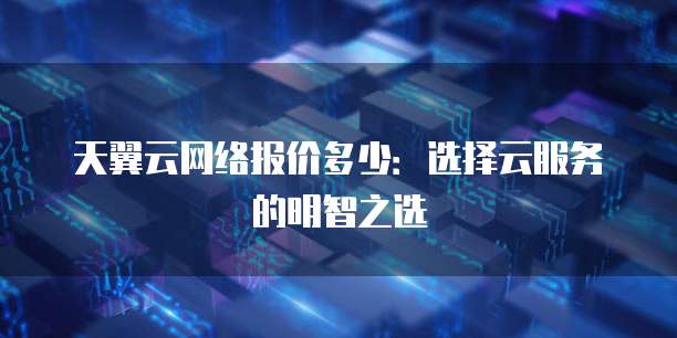 天翼云网络报价多少:选择云服务的明智之选
