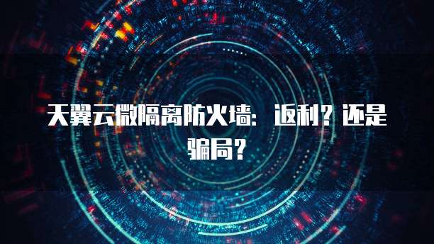 天翼云微隔离防火墙:返利?还是骗局?