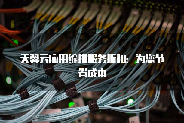 天翼云应用编排服务折扣:为您节省成本