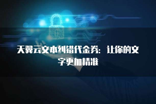 天翼云文本纠错代金券:让你的文字更加精准