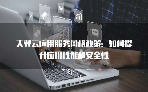 天翼云应用服务网格政策:如何提升应用性能和安全性