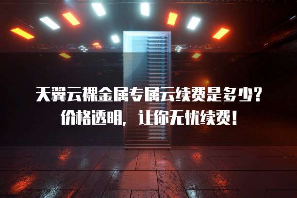 天翼云裸金属专属云续费是多少？价格透明，让你无忧续费！