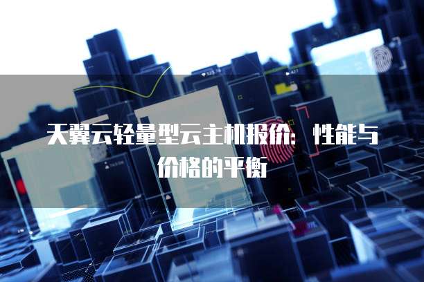 天翼云轻量型云主机报价:性能与价格的平衡