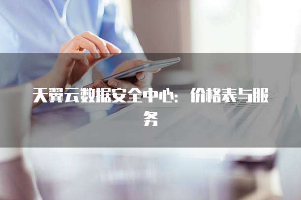 天翼云数据安全中心：价格表与服务