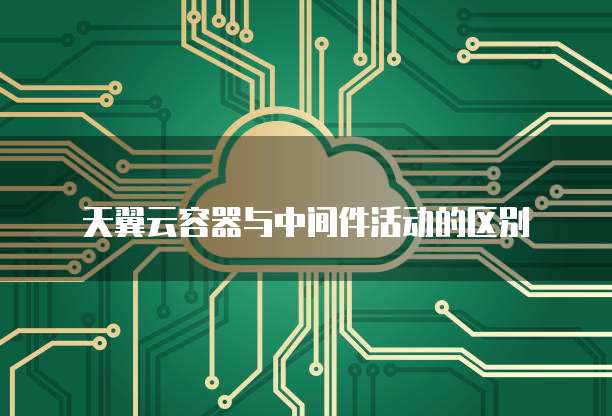 天翼云容器与中间件活动的区别