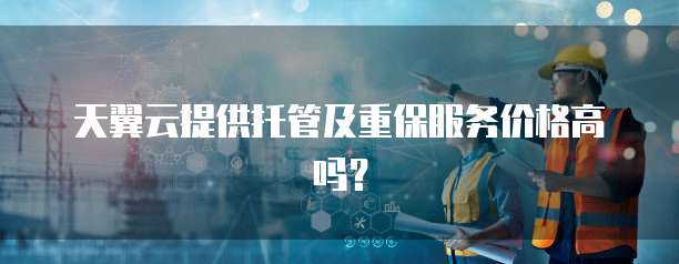 天翼云提供托管及重保服务价格高吗?