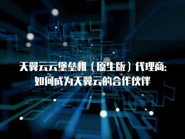 天翼云云堡垒机(原生版)代理商:如何成为天翼云的合作伙伴
