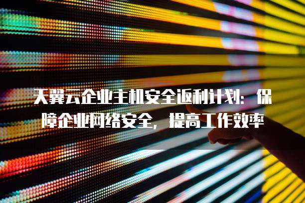 天翼云企业主机安全返利计划:保障企业网络安全,提高工作效率