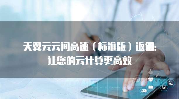 天翼云云间高速(标准版)返佣:让您的云计算更高效