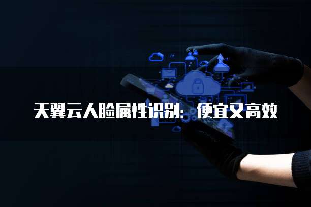 天翼云人脸属性识别:便宜又高效