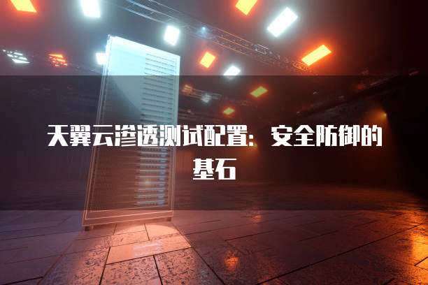 天翼云渗透测试配置:安全防御的基石