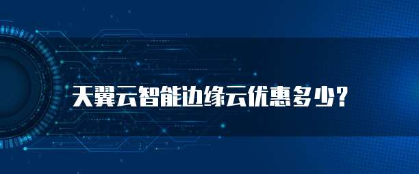天翼云智能边缘云优惠多少?