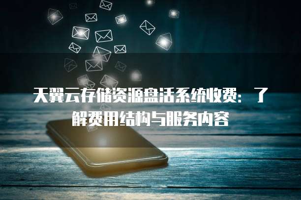 天翼云存储资源盘活系统收费:了解费用结构与服务内容
