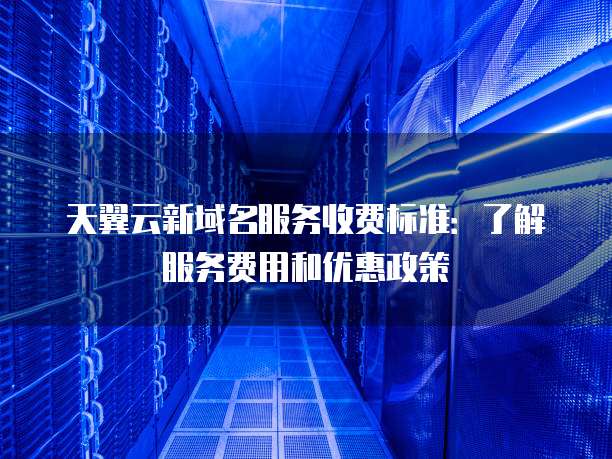 天翼云新域名服务收费标准:了解服务费用和优惠政策