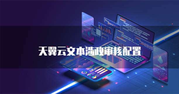 天翼云文本涉政审核配置