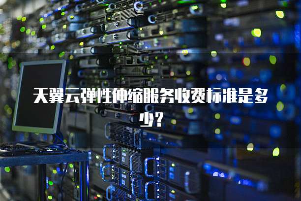 天翼云弹性伸缩服务收费标准是多少?