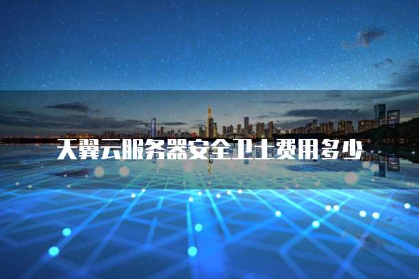 天翼云服务器安全卫士费用多少
