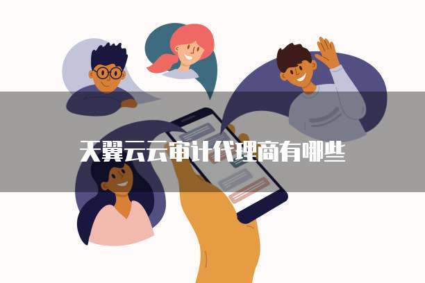 天翼云云审计代理商有哪些