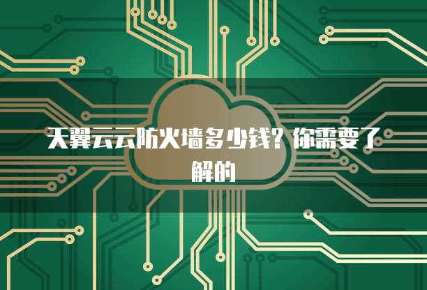 天翼云云防火墙多少钱?你需要了解的