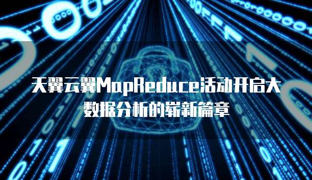 天翼云翼MapReduce活动开启大数据分析的崭新篇章