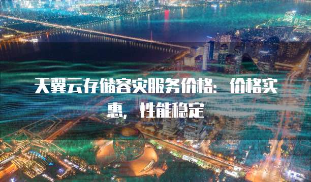 天翼云存储容灾服务价格:价格实惠,性能稳定