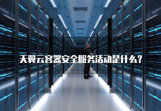 天翼云容器安全服务活动是什么?