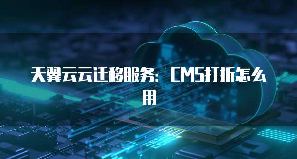 天翼云云迁移服务:CMS打折怎么用
