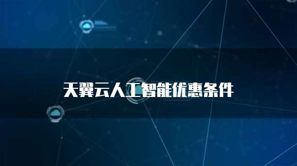 天翼云人工智能优惠条件